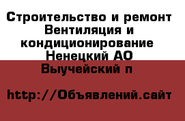 Строительство и ремонт Вентиляция и кондиционирование. Ненецкий АО,Выучейский п.